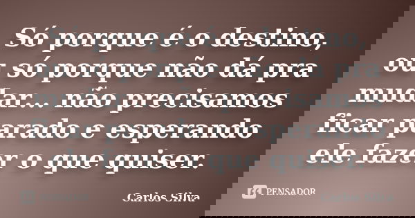 Só porque é o destino, ou só porque não dá pra mudar... não precisamos ficar parado e esperando ele fazer o que quiser.... Frase de Carlos Silva.