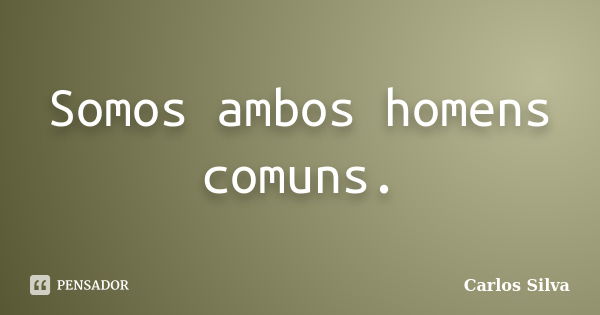 Somos ambos homens comuns.... Frase de Carlos Silva.