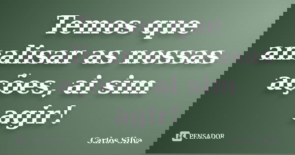 Temos que analisar as nossas ações, ai sim agir!... Frase de Carlos Silva.