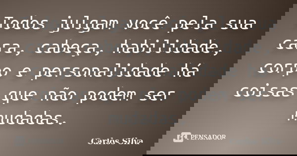 Todos julgam você pela sua cara, cabeça, habilidade, corpo e personalidade há coisas que não podem ser mudadas.... Frase de Carlos Silva.