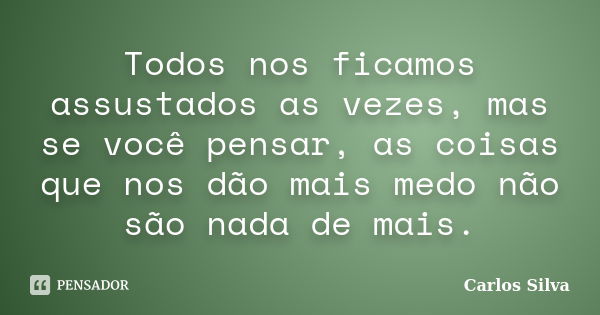 Todos nos ficamos assustados as vezes, mas se você pensar, as coisas que nos dão mais medo não são nada de mais.... Frase de Carlos Silva.