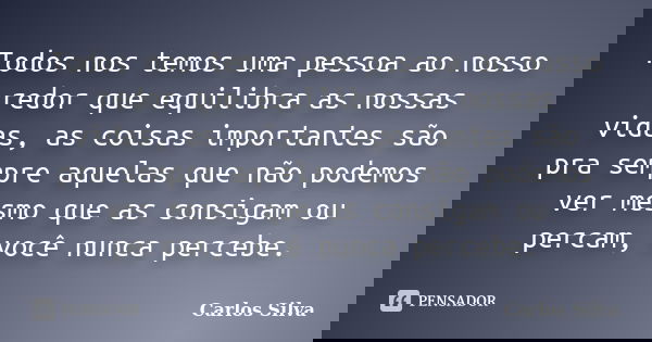 Todos nos temos uma pessoa ao nosso redor que equilibra as nossas vidas, as coisas importantes são pra sempre aquelas que não podemos ver mesmo que as consigam ... Frase de Carlos Silva.