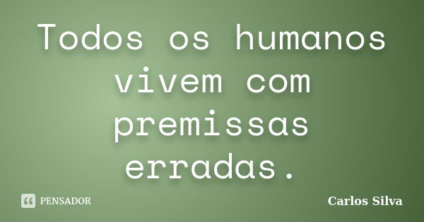 Todos os humanos vivem com premissas erradas.... Frase de Carlos Silva.