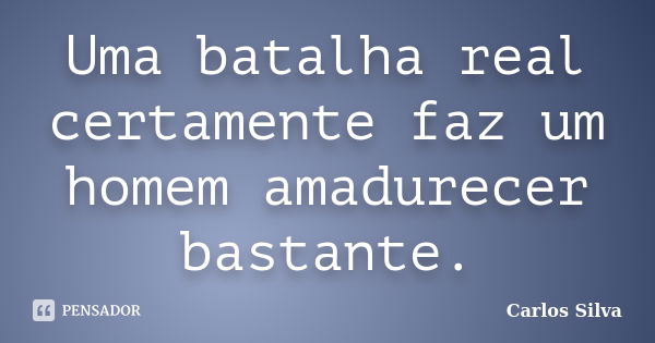 Uma batalha real certamente faz um homem amadurecer bastante.... Frase de Carlos Silva.