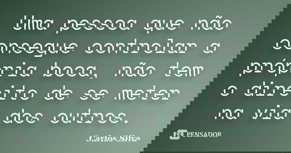 Uma pessoa que não consegue controlar a própria boca, não tem o direito de se meter na via dos outros.... Frase de Carlos Silva.