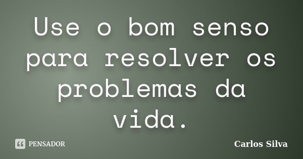 Use o bom senso para resolver os problemas da vida.... Frase de Carlos Silva.