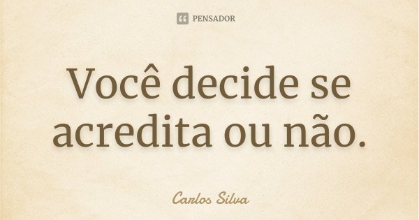 Você decide se acredita ou não.... Frase de Carlos Silva.