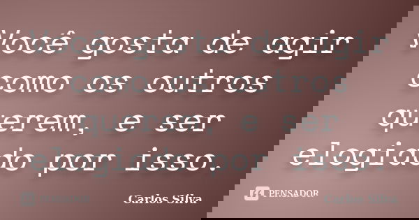 Você gosta de agir como os outros querem, e ser elogiado por isso.... Frase de Carlos Silva.
