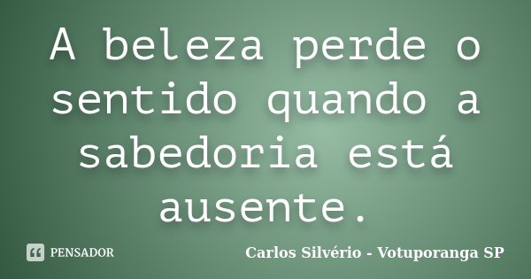 A beleza perde o sentido quando a sabedoria está ausente.... Frase de Carlos Silvério - Votuporanga  SP.