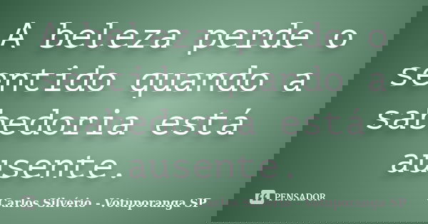 A beleza perde o sentido quando a sabedoria está ausente.... Frase de Carlos Silvério - Votuporanga  SP.