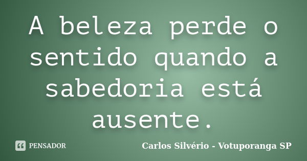 A beleza perde o sentido quando a sabedoria está ausente.... Frase de Carlos Silvério - Votuporanga  SP.