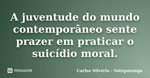 A juventude do mundo contemporâneo sente prazer em praticar o suicídio moral.... Frase de Carlos Silvério - Votuporanga.