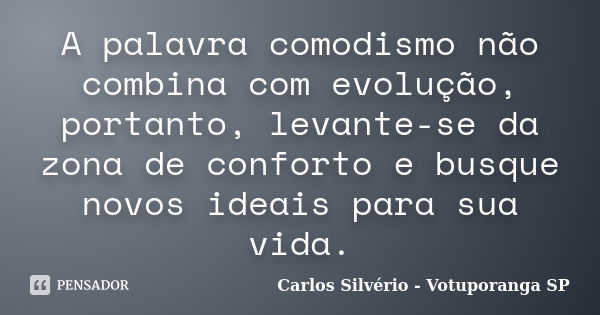 A palavra comodismo não combina com evolução, portanto, levante-se da zona de conforto e busque novos ideais para sua vida.... Frase de Carlos Silvério - Votuporanga  SP.