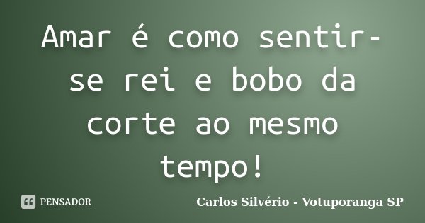 Amar é como sentir-se rei e bobo da corte ao mesmo tempo!... Frase de Carlos Silvério - Votuporanga  SP.