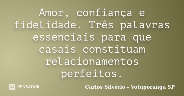 Amor, confiança e fidelidade. Três palavras essenciais para que casais constituam relacionamentos perfeitos.... Frase de Carlos Silvério - Votuporanga SP.