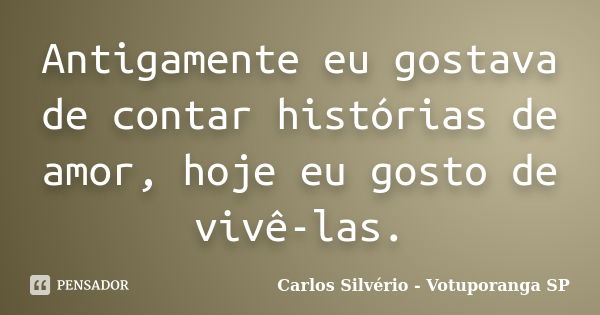 Antigamente eu gostava de contar histórias de amor, hoje eu gosto de vivê-las.... Frase de Carlos Silvério - Votuporanga  SP.