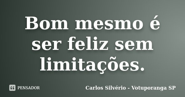 Bom mesmo é ser feliz sem limitações.... Frase de Carlos Silvério - Votuporanga  SP.