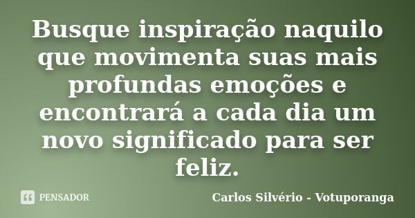 Busque inspiração naquilo que movimenta suas mais profundas emoções e encontrará a cada dia um novo significado para ser feliz.... Frase de Carlos Silvério - Votuporanga.