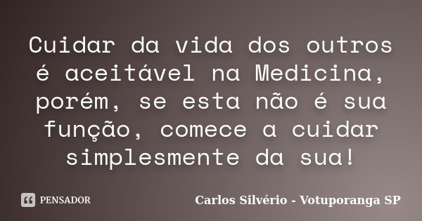 Cuidar da vida dos outros é aceitável na Medicina, porém, se esta não é sua função, comece a cuidar simplesmente da sua!... Frase de Carlos Silvério - Votuporanga  SP.