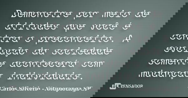 Demonstre por meio de atitudes que você é contra o preconceito. A evolução da sociedade somente acontecerá com mudanças individuais.... Frase de Carlos Silvério - Votuporanga  SP.