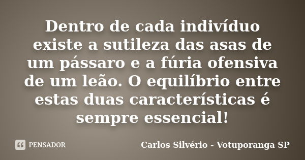 Dentro de cada indivíduo existe a sutileza das asas de um pássaro e a fúria ofensiva de um leão. O equilíbrio entre estas duas características é sempre essencia... Frase de Carlos Silvério - Votuporanga  SP.