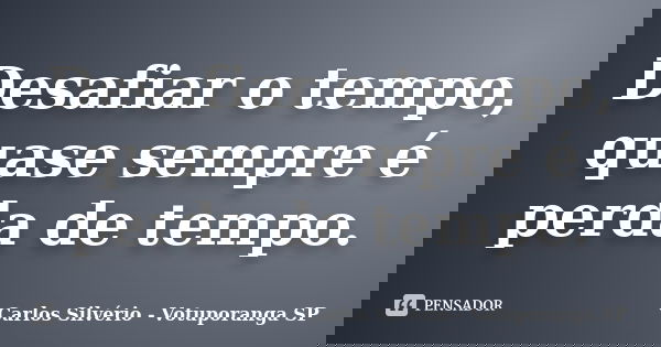 Desafiar o tempo, quase sempre é perda de tempo.... Frase de Carlos Silvério - Votuporanga  SP.