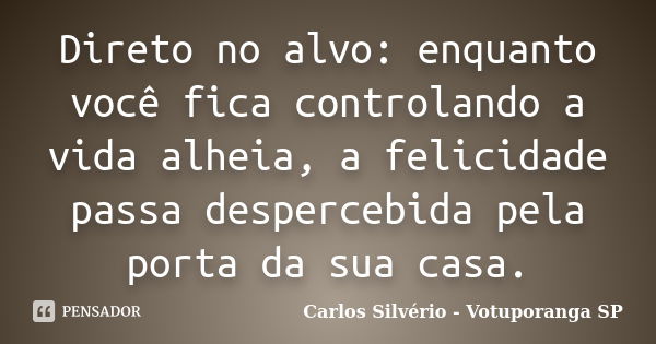 Direto no alvo: enquanto você fica controlando a vida alheia, a felicidade passa despercebida pela porta da sua casa.... Frase de Carlos Silvério - Votuporanga  SP.