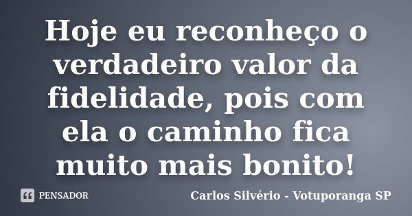 Hoje eu reconheço o verdadeiro valor da fidelidade, pois com ela o caminho fica muito mais bonito!... Frase de Carlos Silvério - Votuporanga  SP.