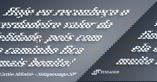 Hoje eu reconheço o verdadeiro valor da fidelidade, pois com ela o caminho fica muito mais bonito!... Frase de Carlos Silvério - Votuporanga  SP.