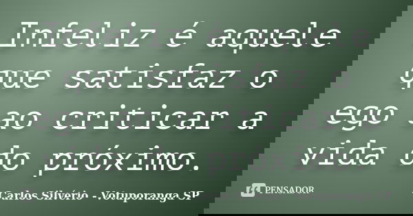 Infeliz é aquele que satisfaz o ego ao criticar a vida do próximo.... Frase de Carlos Silvério - Votuporanga  SP.