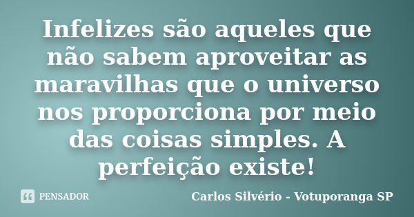 Infelizes são aqueles que não sabem aproveitar as maravilhas que o universo nos proporciona por meio das coisas simples. A perfeição existe!... Frase de Carlos Silvério - Votuporanga  SP.