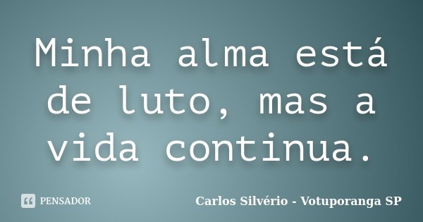 Minha alma está de luto, mas a vida continua.... Frase de Carlos Silvério - Votuporanga  SP.