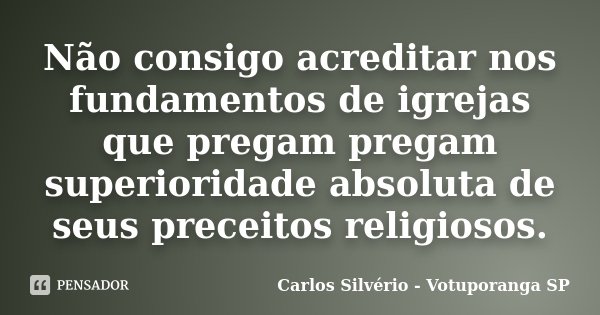Não consigo acreditar nos fundamentos de igrejas que pregam pregam superioridade absoluta de seus preceitos religiosos.... Frase de Carlos Silvério - Votuporanga  SP.