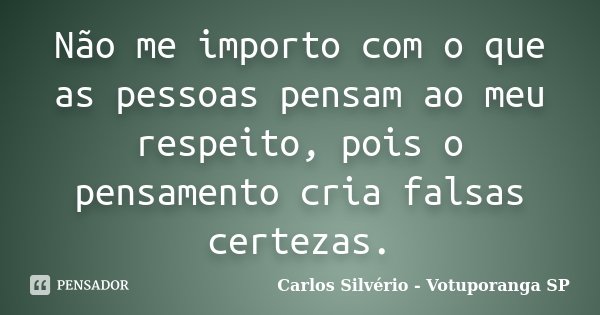 Não me importo com o que as pessoas pensam ao meu respeito, pois o pensamento cria falsas certezas.... Frase de Carlos Silvério - Votuporanga  SP.