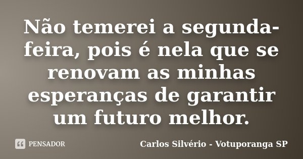 Não temerei a segunda-feira, pois é nela que se renovam as minhas esperanças de garantir um futuro melhor.... Frase de Carlos Silvério - Votuporanga  SP.