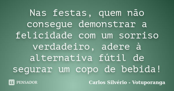 Nas festas, quem não consegue demonstrar a felicidade com um sorriso verdadeiro, adere à alternativa fútil de segurar um copo de bebida!... Frase de Carlos Silvério - Votuporanga.