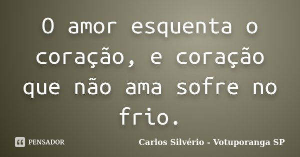 O amor esquenta o coração, e coração que não ama sofre no frio.... Frase de Carlos Silvério - Votuporanga  SP.