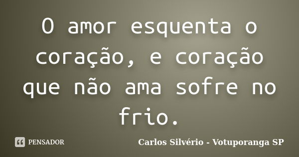 O amor esquenta o coração, e coração que não ama sofre no frio.... Frase de Carlos Silvério - Votuporanga  SP.