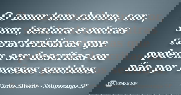 O amor tem cheiro, cor, som, textura e outras características que podem ser descritas ou não por nossos sentidos.... Frase de Carlos Silvério - Votuporanga  SP.