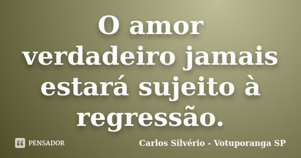 O amor verdadeiro jamais estará sujeito à regressão.... Frase de Carlos Silvério - Votuporanga  SP.