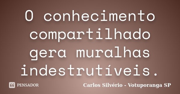 O conhecimento compartilhado gera muralhas indestrutíveis.... Frase de Carlos Silvério - Votuporanga  SP.