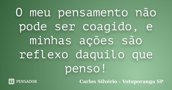 O meu pensamento não pode ser coagido, e minhas ações são reflexo daquilo que penso!... Frase de Carlos Silvério - Votuporanga  SP.