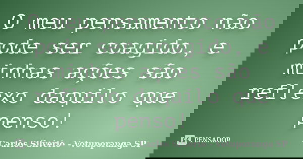 O meu pensamento não pode ser coagido, e minhas ações são reflexo daquilo que penso!... Frase de Carlos Silvério - Votuporanga  SP.