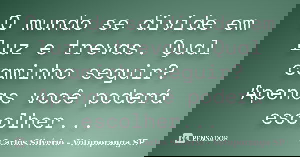 O mundo se divide em luz e trevas. Qual caminho seguir? Apenas você poderá escolher...... Frase de Carlos Silvério - Votuporanga  SP.