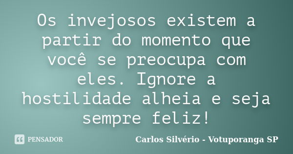 Os invejosos existem a partir do momento que você se preocupa com eles. Ignore a hostilidade alheia e seja sempre feliz!... Frase de Carlos Silvério - Votuporanga  SP.