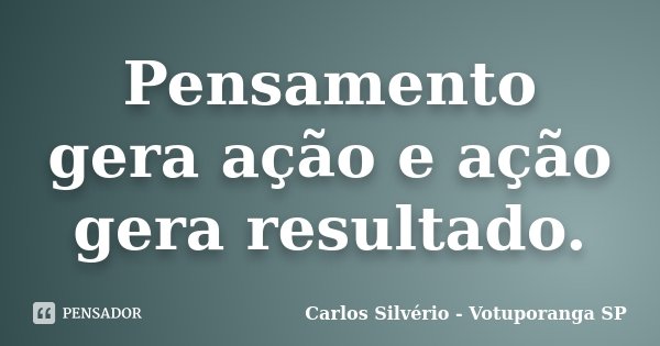 Pensamento gera ação e ação gera resultado.... Frase de Carlos Silvério - Votuporanga  SP.