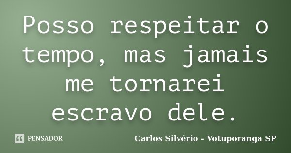 Posso respeitar o tempo, mas jamais me tornarei escravo dele.... Frase de Carlos Silvério - Votuporanga  SP.