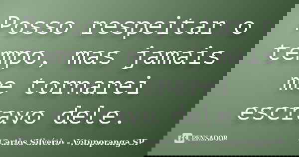 Posso respeitar o tempo, mas jamais me tornarei escravo dele.... Frase de Carlos Silvério - Votuporanga  SP.