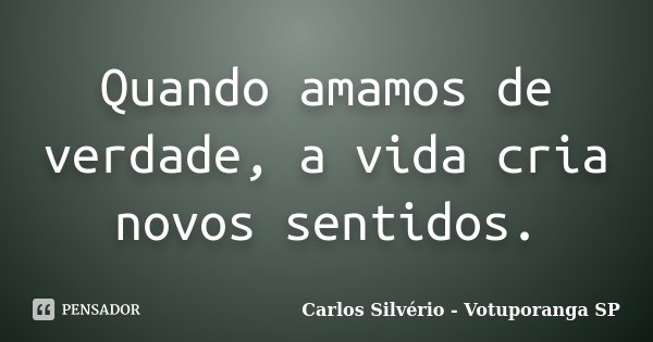 Quando amamos de verdade, a vida cria novos sentidos.... Frase de Carlos Silvério - Votuporanga  SP.