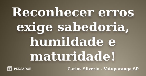 Reconhecer erros exige sabedoria, humildade e maturidade!... Frase de Carlos Silvério - Votuporanga  SP.